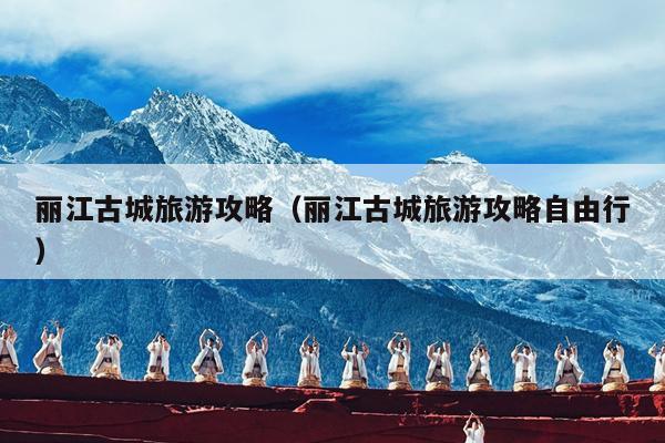 丽江古城旅游攻略（丽江古城旅游攻略自由行）