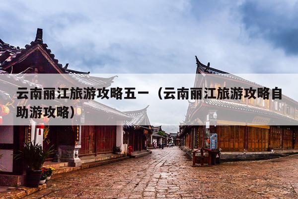 云南丽江旅游攻略五一（云南丽江旅游攻略自助游攻略）