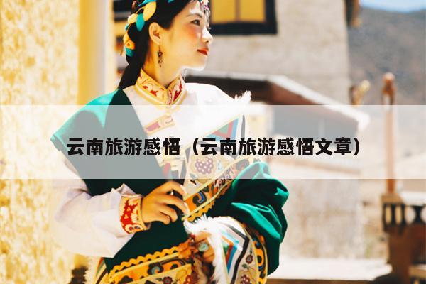 云南旅游感悟（云南旅游感悟文章）