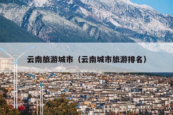 云南旅游城市（云南城市旅游排名）