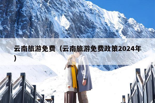 云南旅游免费（云南旅游免费政策2024年）