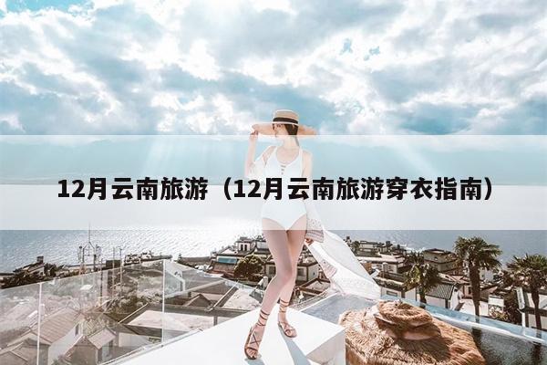 12月云南旅游（12月云南旅游穿衣指南）