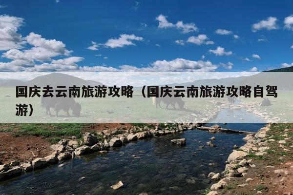 国庆去云南旅游攻略（国庆云南旅游攻略自驾游）