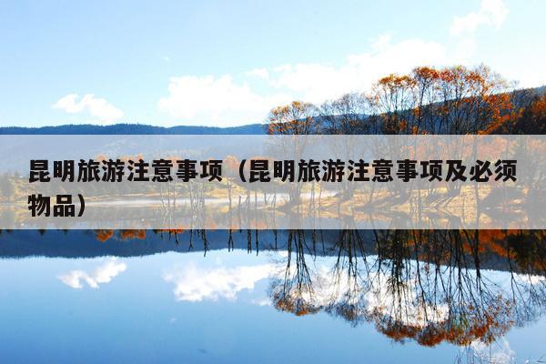 昆明旅游注意事项（昆明旅游注意事项及必须物品）