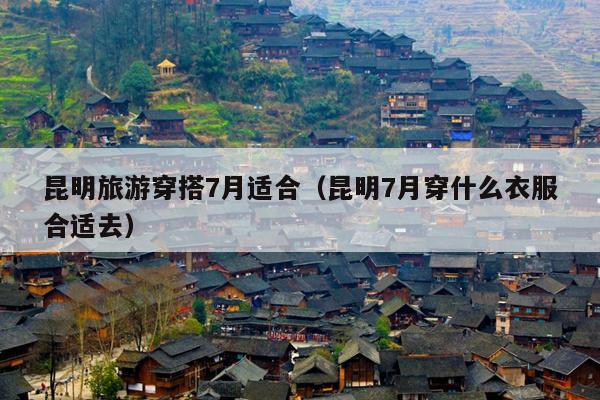 昆明旅游穿搭7月适合（昆明7月穿什么衣服合适去）