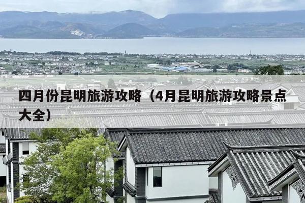 四月份昆明旅游攻略（4月昆明旅游攻略景点大全）