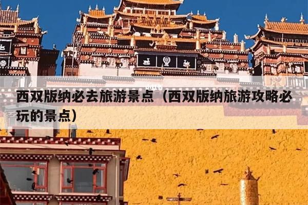 西双版纳必去旅游景点（西双版纳旅游攻略必玩的景点）