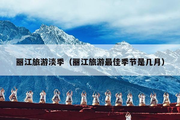 丽江旅游淡季（丽江旅游最佳季节是几月）