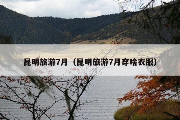 昆明旅游7月（昆明旅游7月穿啥衣服）