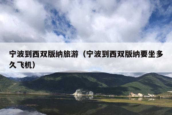 宁波到西双版纳旅游（宁波到西双版纳要坐多久飞机）