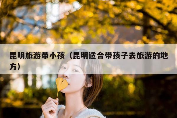 昆明旅游带小孩（昆明适合带孩子去旅游的地方）