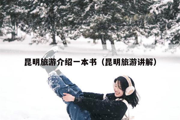 昆明旅游介绍一本书（昆明旅游讲解）