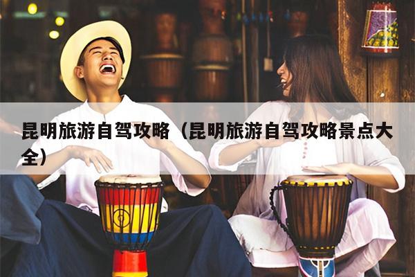 昆明旅游自驾攻略（昆明旅游自驾攻略景点大全）