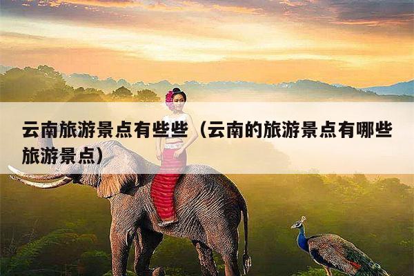 云南旅游景点有些些（云南的旅游景点有哪些旅游景点）