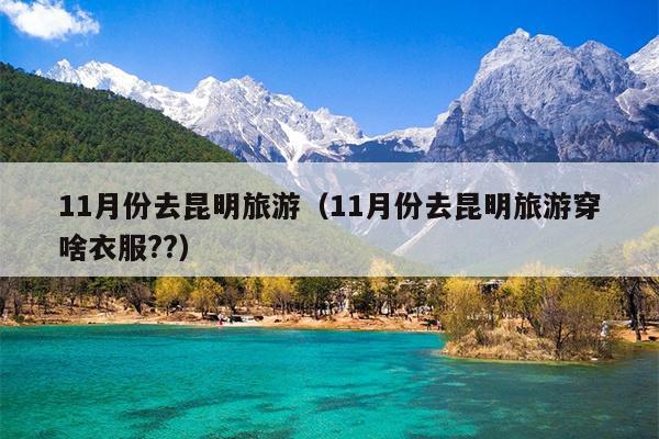 11月份去昆明旅游（11月份去昆明旅游穿啥衣服??）