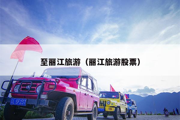 至丽江旅游（丽江旅游股票）
