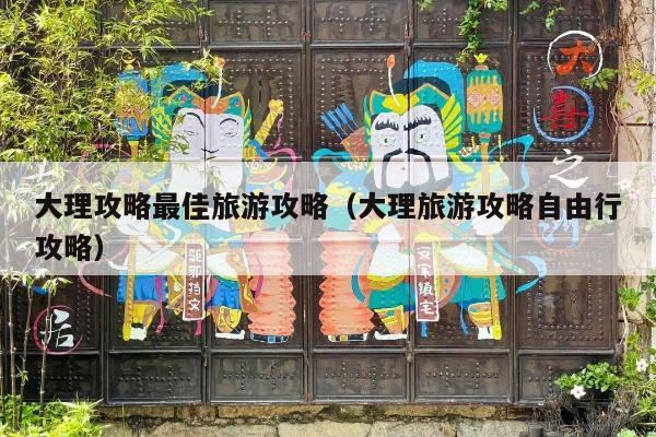 大理攻略最佳旅游攻略（大理旅游攻略自由行攻略）