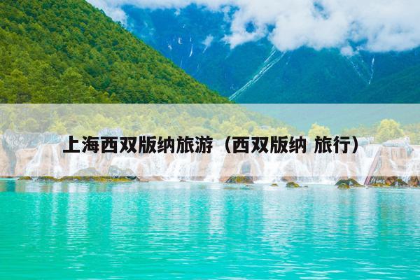 上海西双版纳旅游（西双版纳 旅行）