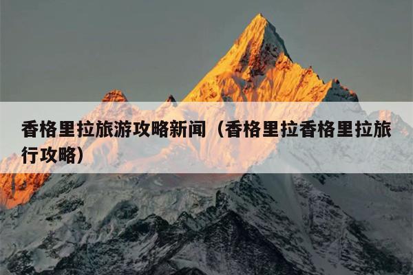 香格里拉旅游攻略新闻（香格里拉香格里拉旅行攻略）