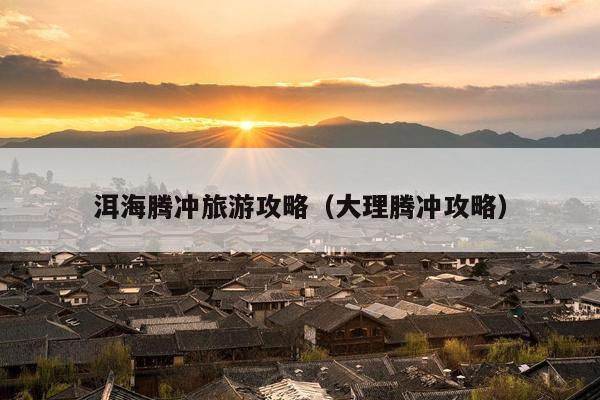 洱海腾冲旅游攻略（大理腾冲攻略）