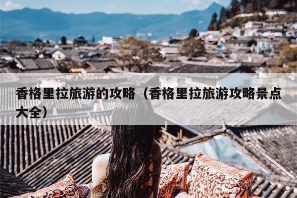 香格里拉旅游的攻略（香格里拉旅游攻略景点大全）