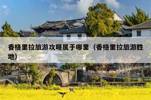 香格里拉旅游攻略属于哪里（香格里拉旅游胜地）