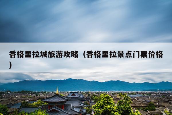 香格里拉城旅游攻略（香格里拉景点门票价格）