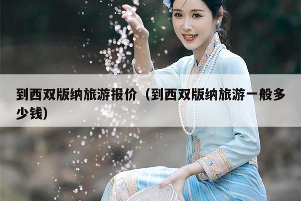 到西双版纳旅游报价（到西双版纳旅游一般多少钱）