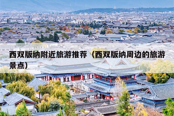 西双版纳附近旅游推荐（西双版纳周边的旅游景点）