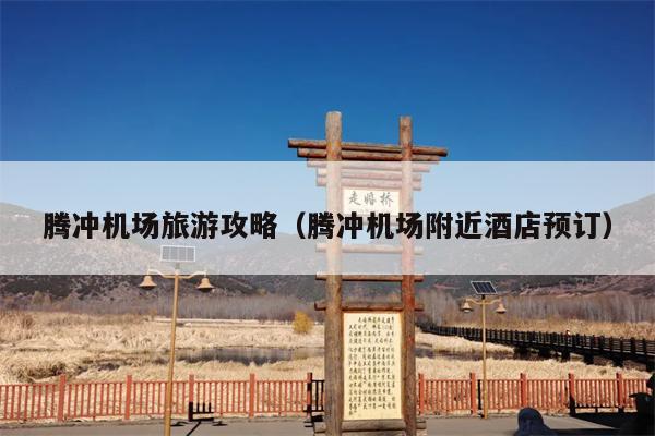 腾冲机场旅游攻略（腾冲机场附近酒店预订）