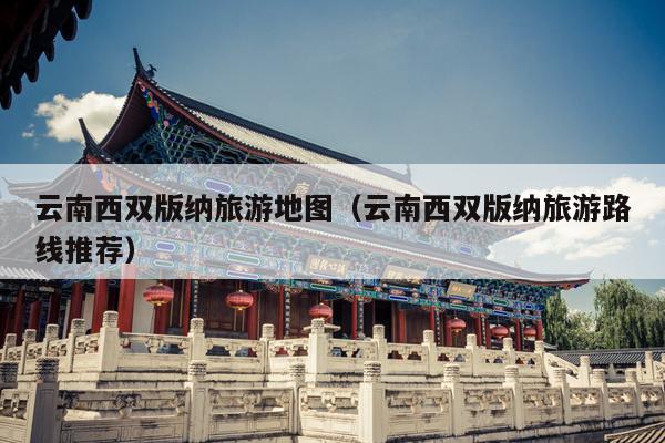 云南西双版纳旅游地图（云南西双版纳旅游路线推荐）