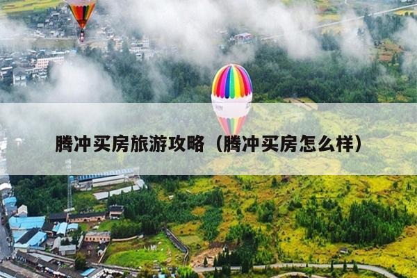 腾冲买房旅游攻略（腾冲买房怎么样）