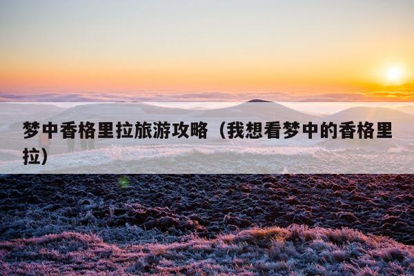 梦中香格里拉旅游攻略（我想看梦中的香格里拉）