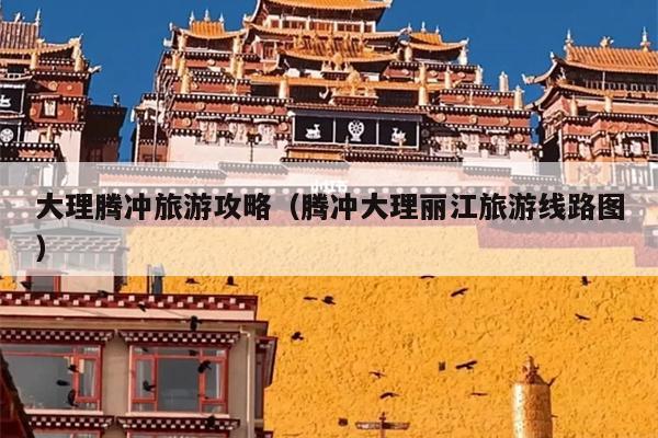大理腾冲旅游攻略（腾冲大理丽江旅游线路图）