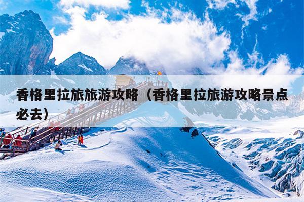 香格里拉旅旅游攻略（香格里拉旅游攻略景点必去）