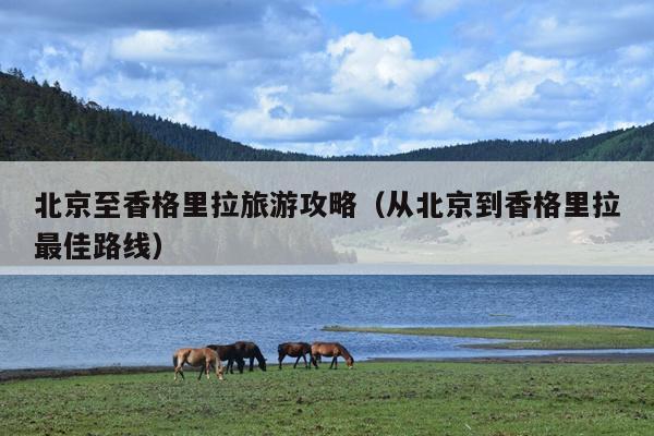 北京至香格里拉旅游攻略（从北京到香格里拉最佳路线）