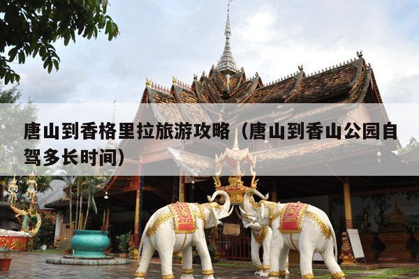 唐山到香格里拉旅游攻略（唐山到香山公园自驾多长时间）