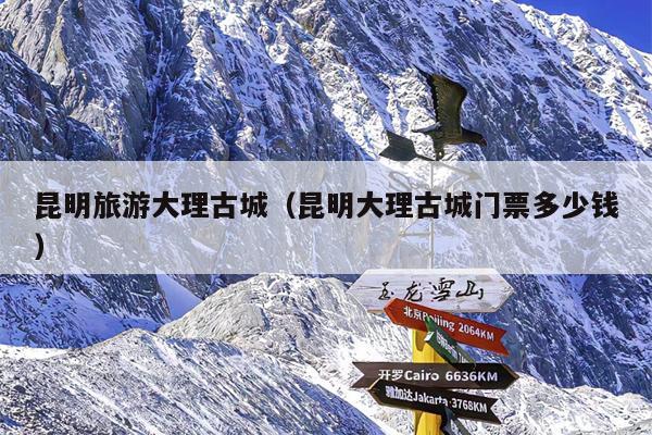 昆明旅游大理古城（昆明大理古城门票多少钱）