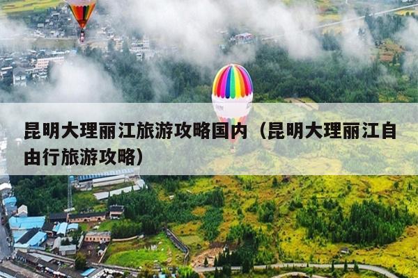 昆明大理丽江旅游攻略国内（昆明大理丽江自由行旅游攻略）
