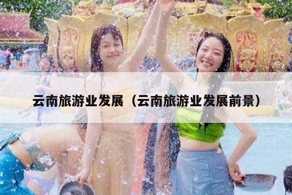 云南旅游业发展（云南旅游业发展前景）