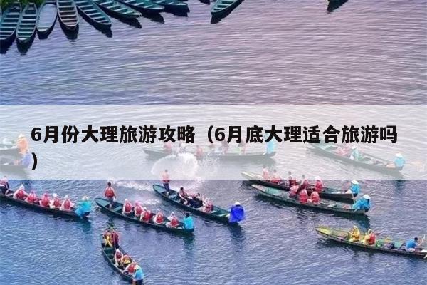 6月份大理旅游攻略（6月底大理适合旅游吗）