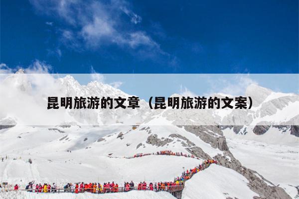 昆明旅游的文章（昆明旅游的文案）
