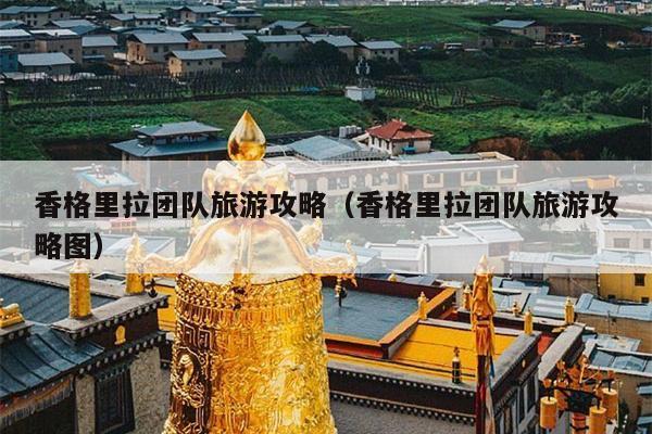 香格里拉团队旅游攻略（香格里拉团队旅游攻略图）