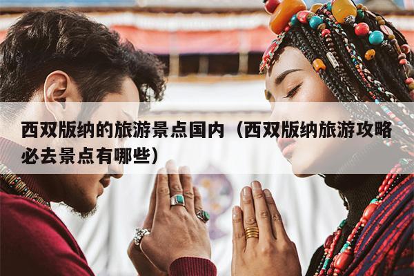 西双版纳的旅游景点国内（西双版纳旅游攻略必去景点有哪些）