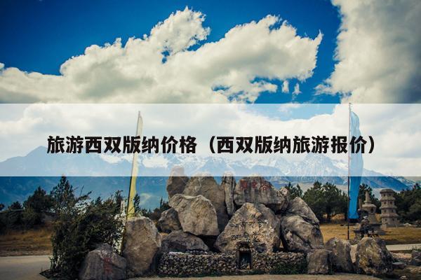旅游西双版纳价格（西双版纳旅游报价）