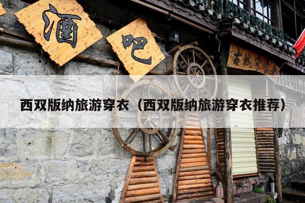 西双版纳旅游穿衣（西双版纳旅游穿衣推荐）