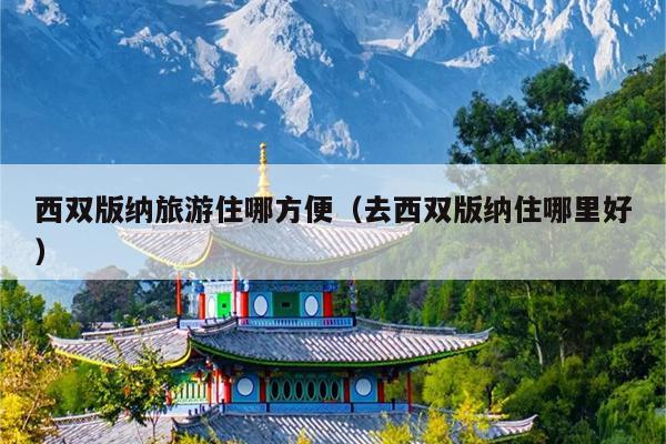 西双版纳旅游住哪方便（去西双版纳住哪里好）