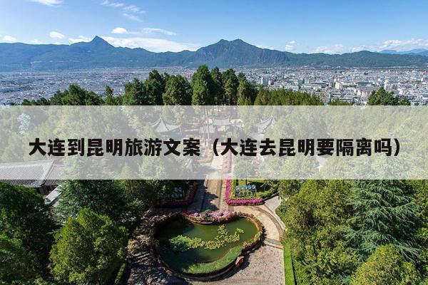 大连到昆明旅游文案（大连去昆明要隔离吗）