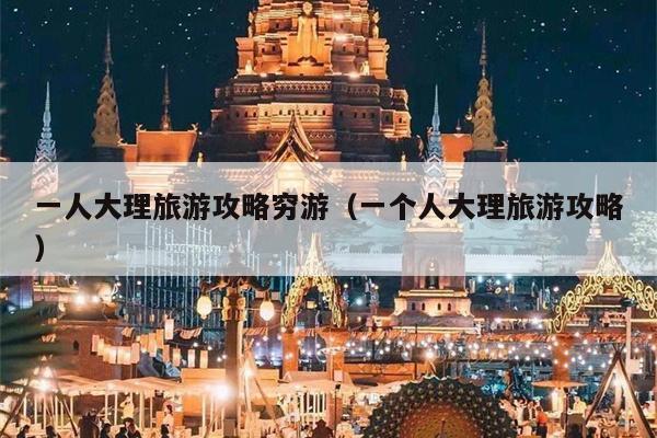 一人大理旅游攻略穷游（一个人大理旅游攻略）