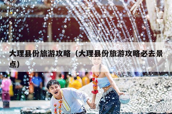 大理县份旅游攻略（大理县份旅游攻略必去景点）
